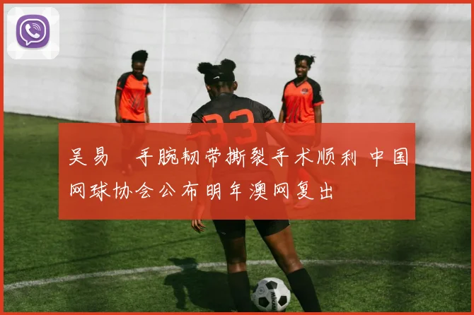 吴易昺手腕韧带撕裂手术顺利 中国网球协会公布明年澳网复出