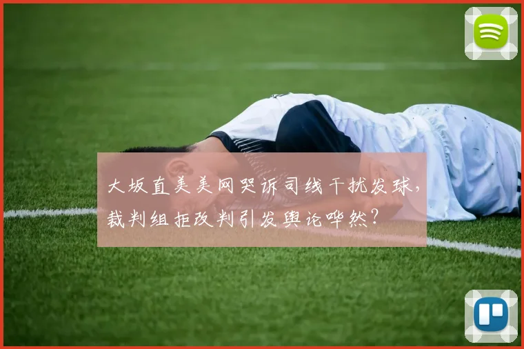 大坂直美美网哭诉司线干扰发球,裁判组拒改判引发舆论哗然?