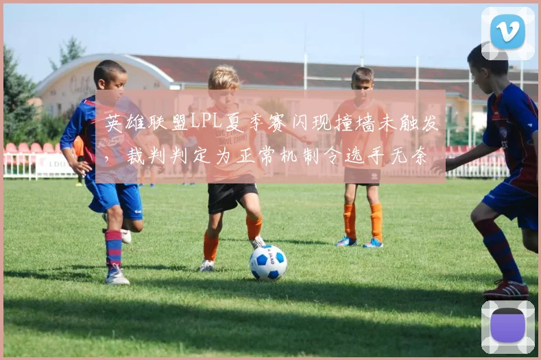 英雄联盟LPL夏季赛闪现撞墙未触发,裁判判定为正常机制令选手无奈