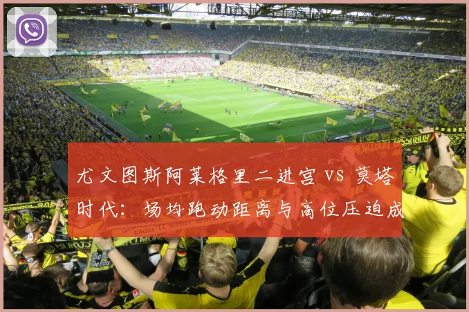 尤文图斯阿莱格里二进宫 vs 莫塔时代：场均跑动距离与高位压迫成功率数值差异