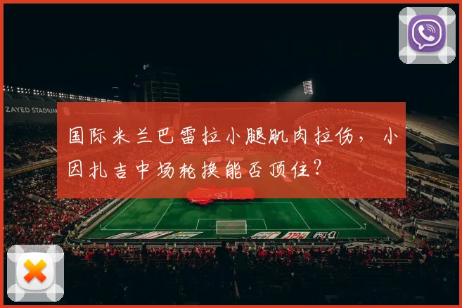 国际米兰巴雷拉小腿肌肉拉伤，小因扎吉中场轮换能否顶住？