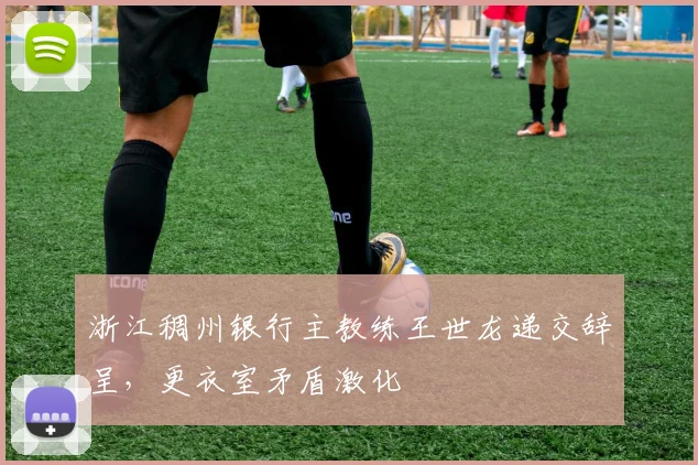 浙江稠州银行主教练王世龙递交辞呈，更衣室矛盾激化
