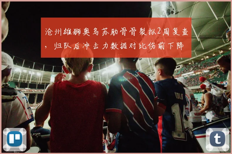 沧州雄狮奥乌苏肋骨骨裂拟2周复查，归队后冲击力数据对比伤前下降15%