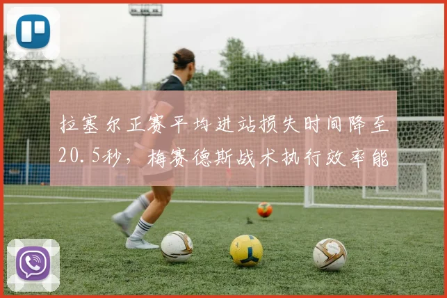 拉塞尔正赛平均进站损失时间降至20.5秒，梅赛德斯战术执行效率能否反超红牛？
