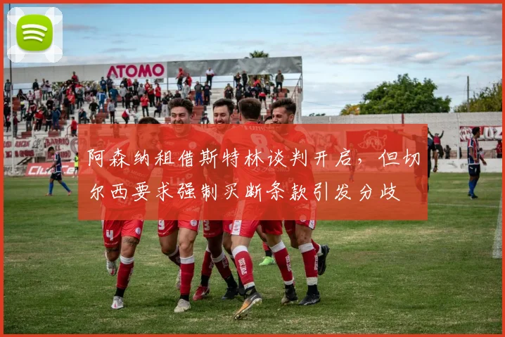 阿森纳租借斯特林谈判开启，但切尔西要求强制买断条款引发分歧