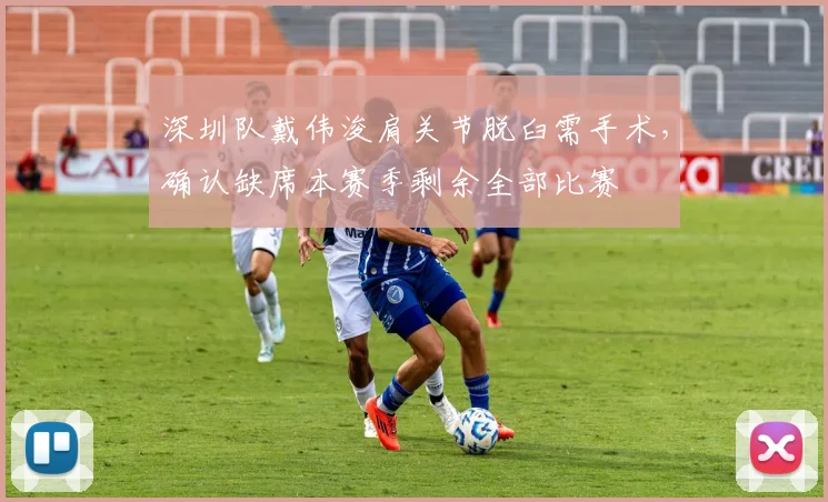 深圳队戴伟浚肩关节脱臼需手术,确认缺席本赛季剩余全部比赛